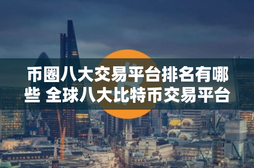 币圈八大交易平台排名有哪些 全球八大比特币交易平台排行