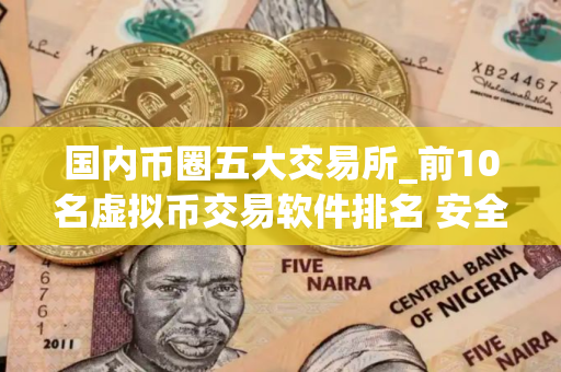 国内币圈五大交易所_前10名虚拟币交易软件排名 安全的