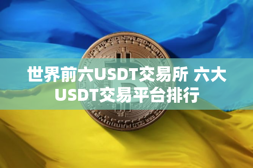 世界前六USDT交易所 六大USDT交易平台排行