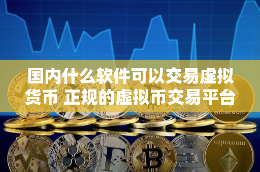 国内什么软件可以交易虚拟货币 正规的虚拟币交易平台有哪些