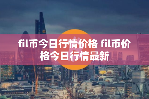 fil币今日行情价格 fil币价格今日行情最新