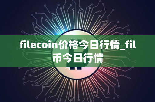 filecoin价格今日行情_fil币今日行情