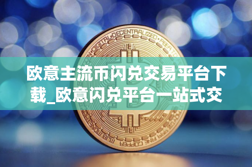 欧意主流币闪兑交易平台下载_欧意闪兑平台一站式交易