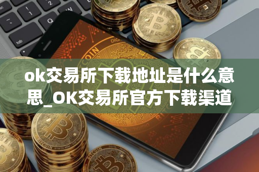 ok交易所下载地址是什么意思_OK交易所官方下载渠道
