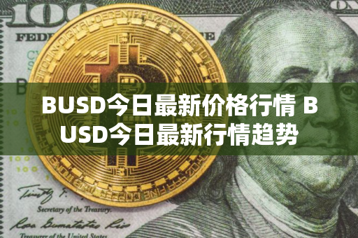 BUSD今日最新价格行情 BUSD今日最新行情趋势