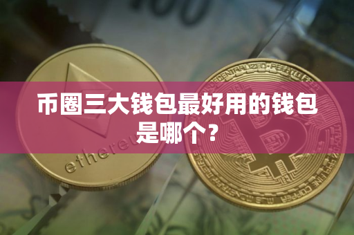 币圈三大钱包最好用的钱包是哪个？