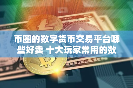 币圈的数字货币交易平台哪些好卖 十大玩家常用的数字货币交易平台一览