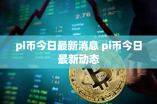 pi币今日最新消息 pi币今日最新动态