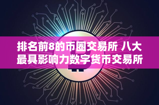 排名前8的币圈交易所 八大最具影响力数字货币交易所