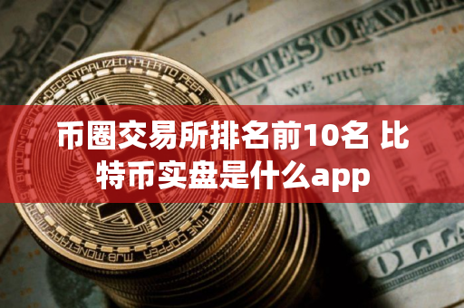 币圈交易所排名前10名 比特币实盘是什么app