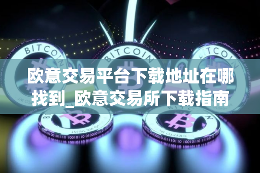 欧意交易平台下载地址在哪找到_欧意交易所下载指南