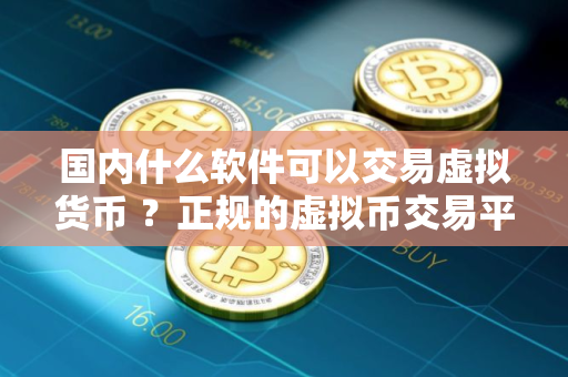 国内什么软件可以交易虚拟货币 ？正规的虚拟币交易平台有哪些？