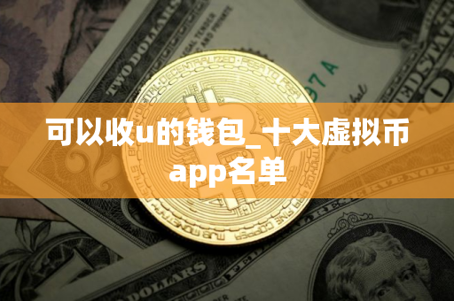 可以收u的钱包_十大虚拟币app名单