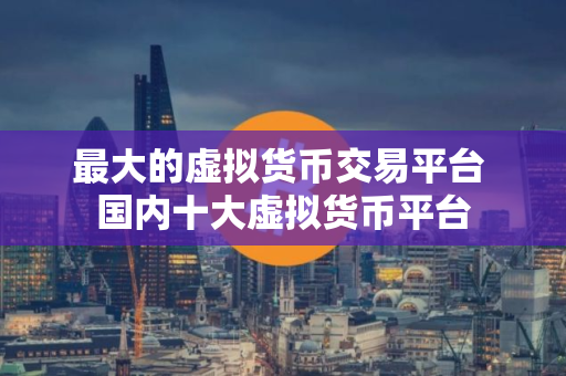 最大的虚拟货币交易平台 国内十大虚拟货币平台