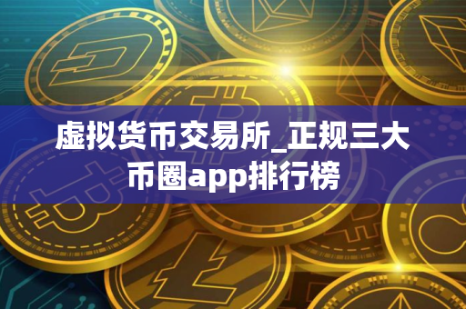 虚拟货币交易所_正规三大币圈app排行榜