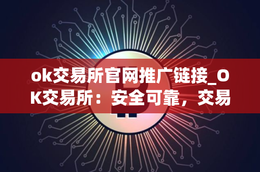 ok交易所官网推广链接_OK交易所：安全可靠，交易便捷