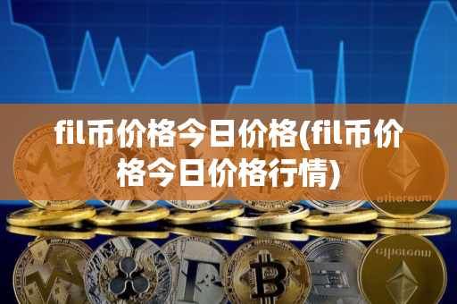 fil币价格今日价格(fil币价格今日价格行情)
