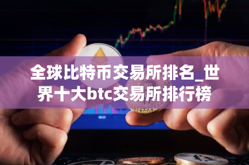 全球比特币交易所排名_世界十大btc交易所排行榜