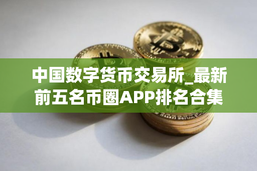 中国数字货币交易所_最新前五名币圈APP排名合集