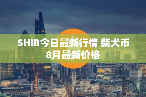 SHIB今日最新行情 柴犬币8月最新价格