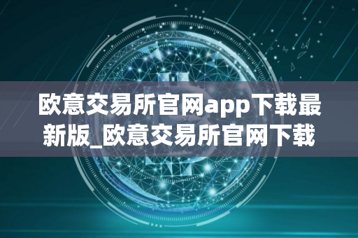 欧意交易所官网app下载最新版_欧意交易所官网下载最新版