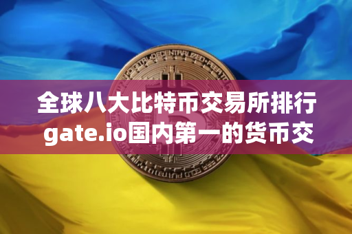 全球八大比特币交易所排行 gate.io国内第一的货币交易所