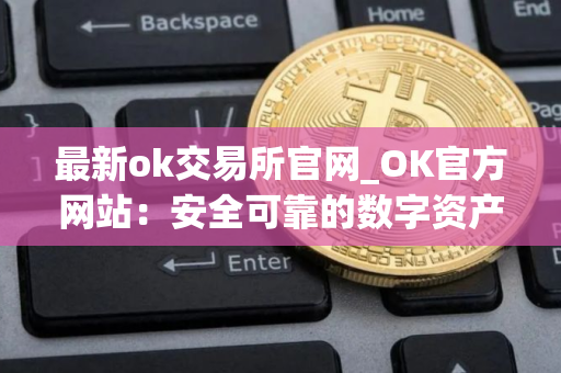 最新ok交易所官网_OK官方网站：安全可靠的数字资产交易所