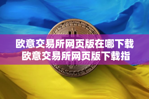 欧意交易所网页版在哪下载 欧意交易所网页版下载指南