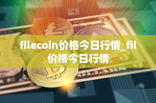 filecoin价格今日行情_fil价格今日行情