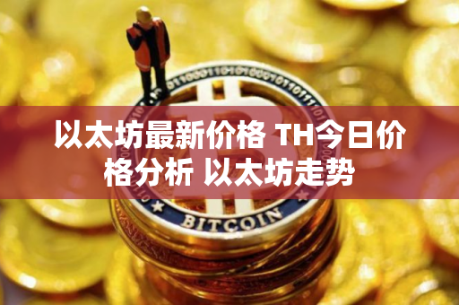 以太坊最新价格 TH今日价格分析 以太坊走势