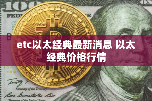etc以太经典最新消息 以太经典价格行情