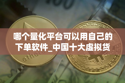 哪个量化平台可以用自己的下单软件_中国十大虚拟货币排名 2025