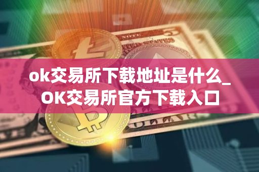 ok交易所下载地址是什么_OK交易所官方下载入口