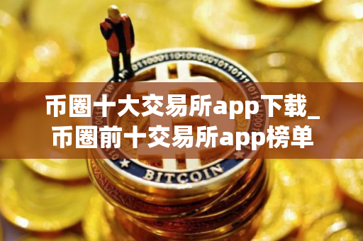 币圈十大交易所app下载_币圈前十交易所app榜单
