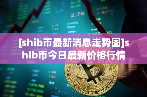 [shib币最新消息走势图]shib币今日最新价格行情