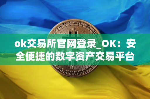 ok交易所官网登录_OK：安全便捷的数字资产交易平台