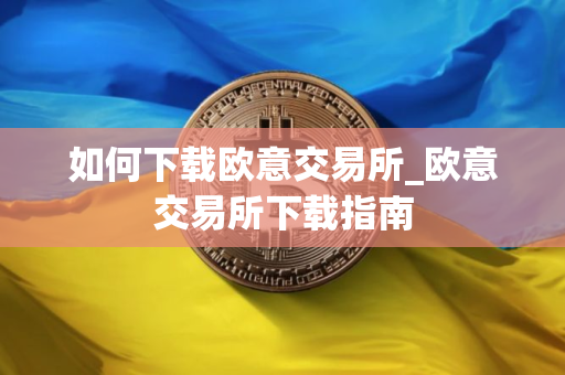 如何下载欧意交易所_欧意交易所下载指南