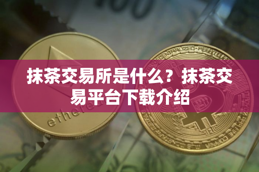 抹茶交易所是什么？抹茶交易平台下载介绍