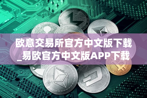 欧意交易所官方中文版下载_易欧官方中文版APP下载
