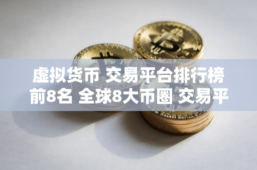 虚拟货币 交易平台排行榜前8名 全球8大币圈 交易平台排名2025