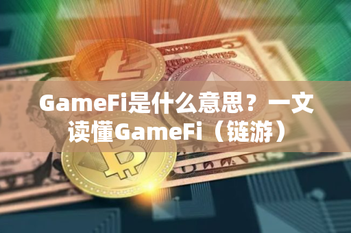 GameFi是什么意思？一文读懂GameFi（链游）