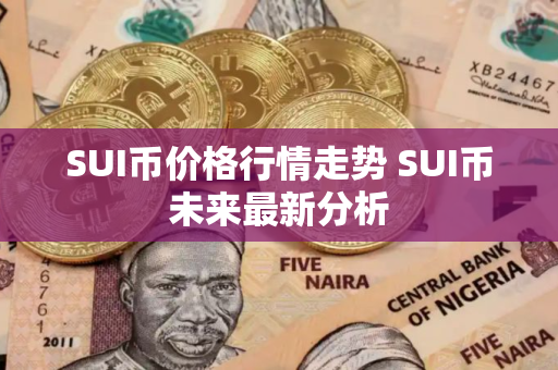 SUI币价格行情走势 SUI币未来最新分析