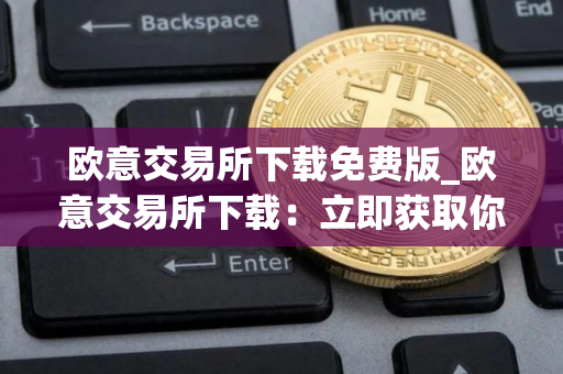 欧意交易所下载免费版_欧意交易所下载：立即获取你的加密货币之旅