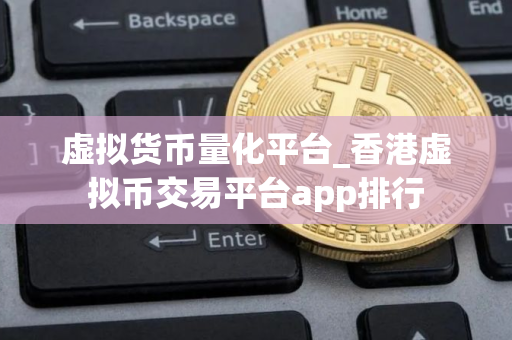 虚拟货币量化平台_香港虚拟币交易平台app排行