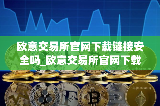 欧意交易所官网下载链接安全吗_欧意交易所官网下载安全吗？