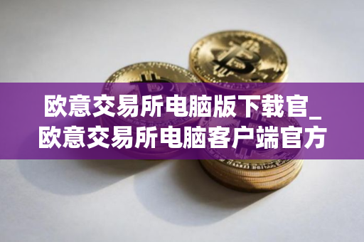 欧意交易所电脑版下载官_欧意交易所电脑客户端官方下载