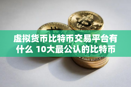 虚拟货币比特币交易平台有什么 10大最公认的比特币交易APP