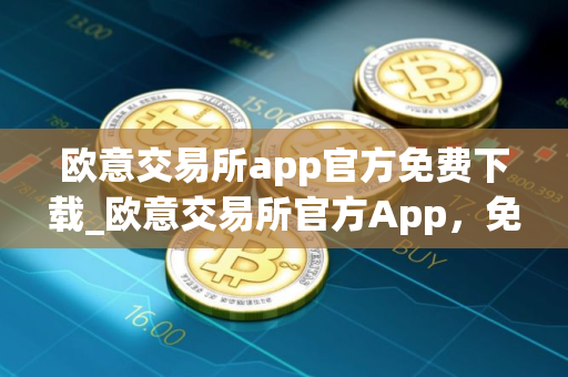 欧意交易所app官方免费下载_欧意交易所官方App，免费下载
