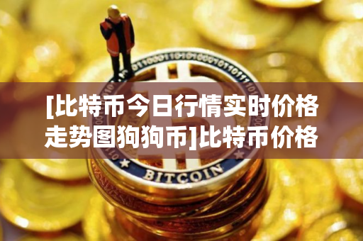 [比特币今日行情实时价格走势图狗狗币]比特币价格_今日最新比特币交易行情走势图