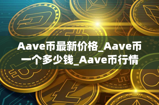 Aave币最新价格_Aave币一个多少钱_Aave币行情